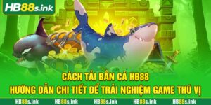 Cach Tai Ban Ca Hb88 Huong Dan Chi Tiet De Trai Nghiem Game Thu Vi